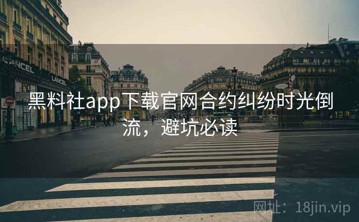 黑料社app下载官网合约纠纷时光倒流,避坑必读 黑料社app下载官网合约纠纷时光倒流,避坑必读