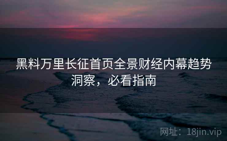 黑料万里长征首页全景财经内幕趋势洞察,必看指南 黑料万里长征首页全景财经内幕趋势洞察,必看指南