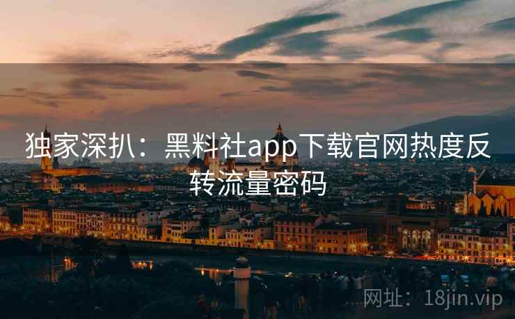 独家深扒:黑料社app下载官网热度反转流量密码 独家深扒:黑料社app下载官网热度反转流量密码