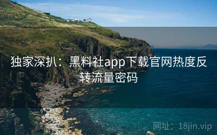 独家深扒:黑料社app下载官网热度反转流量密码 独家深扒:黑料社app下载官网热度反转流量密码