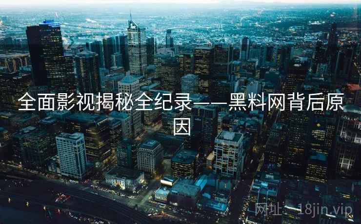 全面影视揭秘全纪录——黑料网背后原因 全面影视揭秘全纪录——黑料网背后原因