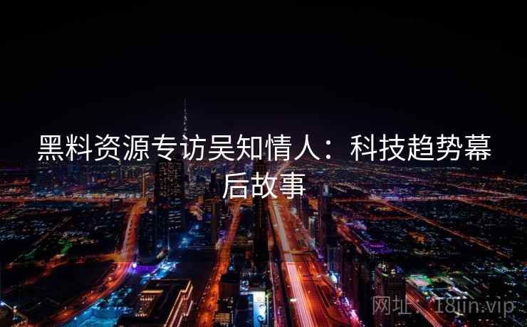 黑料资源专访吴知情人:科技趋势幕后故事 黑料资源专访吴知情人:科技趋势幕后故事