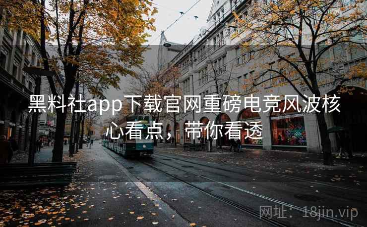 黑料社app下载官网重磅电竞风波核心看点,带你看透 黑料社app下载官网重磅电竞风波核心看点,带你看透
