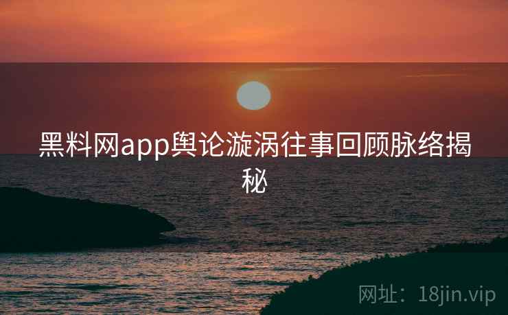 黑料网app舆论漩涡往事回顾脉络揭秘