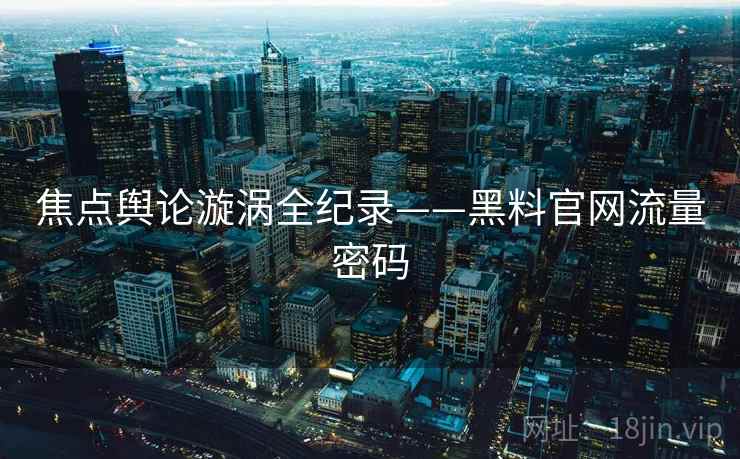 焦点舆论漩涡全纪录——黑料官网流量密码 焦点舆论漩涡全纪录——黑料官网流量密码