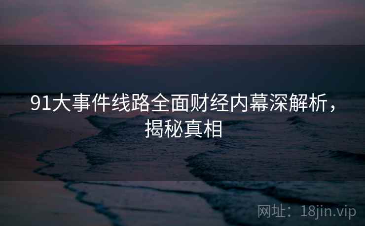91大事件线路全面财经内幕深解析,揭秘真相 91大事件线路全面财经内幕深解析,揭秘真相