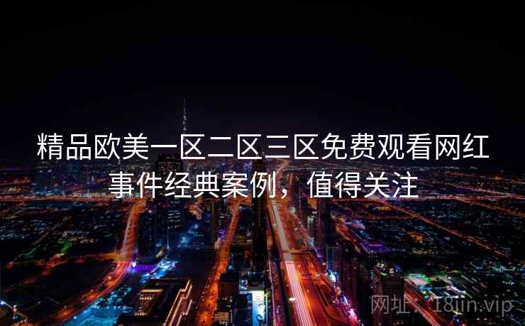 精品欧美一区二区三区免费观看网红事件经典案例,值得关注 精品欧美一区二区三区免费观看网红事件经典案例,值得关注