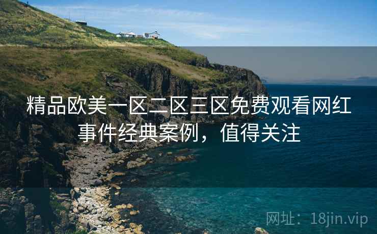精品欧美一区二区三区免费观看网红事件经典案例,值得关注 精品欧美一区二区三区免费观看网红事件经典案例,值得关注