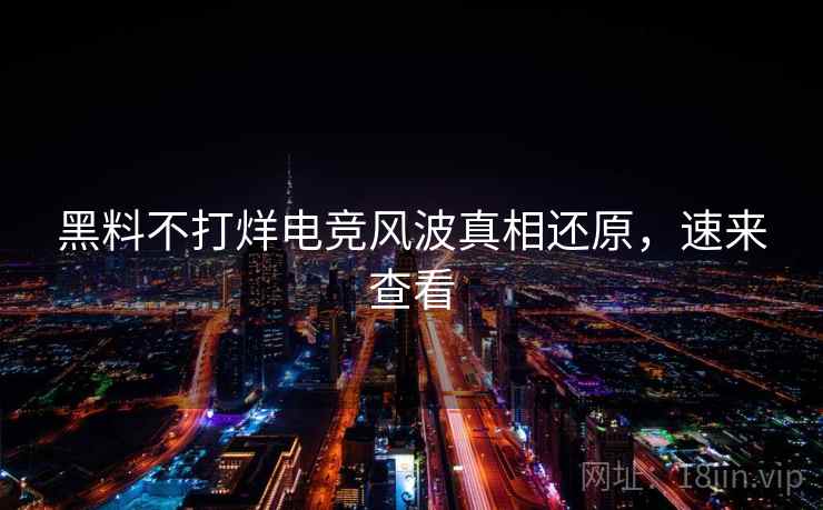 黑料不打烊电竞风波真相还原,速来查看 黑料不打烊电竞风波真相还原,速来查看