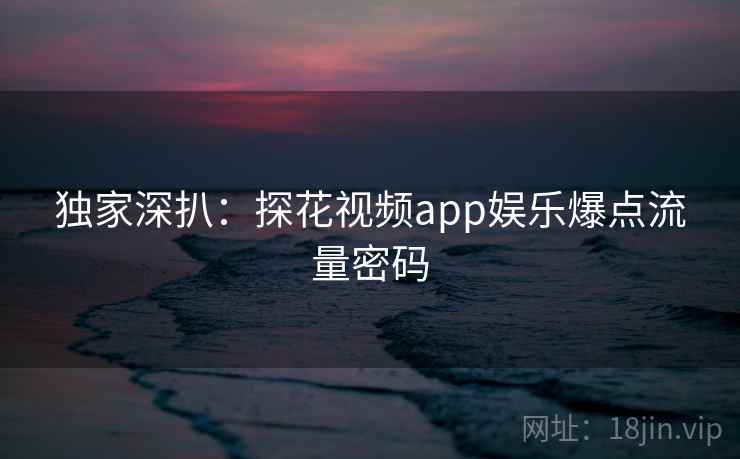 独家深扒:探花视频app娱乐爆点流量密码 独家深扒:探花视频app娱乐爆点流量密码
