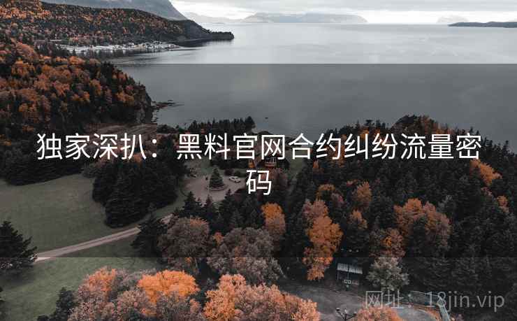 独家深扒:黑料官网合约纠纷流量密码 独家深扒:黑料官网合约纠纷流量密码
