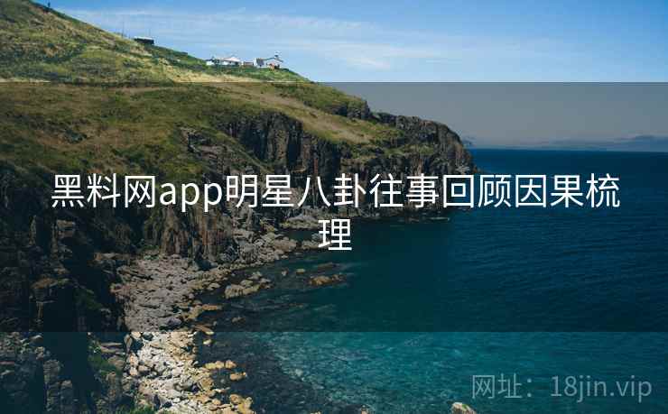 黑料网app明星八卦往事回顾因果梳理 黑料网app明星八卦往事回顾因果梳理