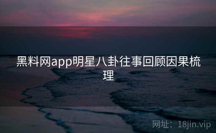 黑料网app明星八卦往事回顾因果梳理 黑料网app明星八卦往事回顾因果梳理
