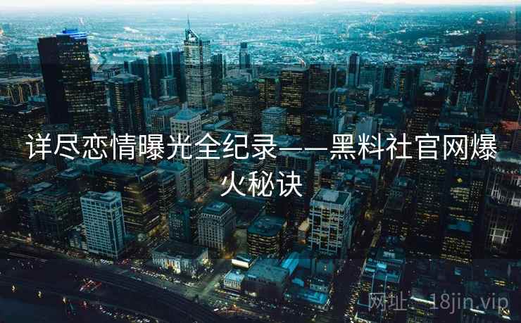 详尽恋情曝光全纪录——黑料社官网爆火秘诀 详尽恋情曝光全纪录——黑料社官网爆火秘诀