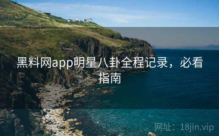 黑料网app明星八卦全程记录,必看指南 黑料网app明星八卦全程记录,必看指南