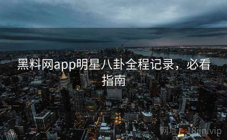 黑料网app明星八卦全程记录,必看指南 黑料网app明星八卦全程记录,必看指南