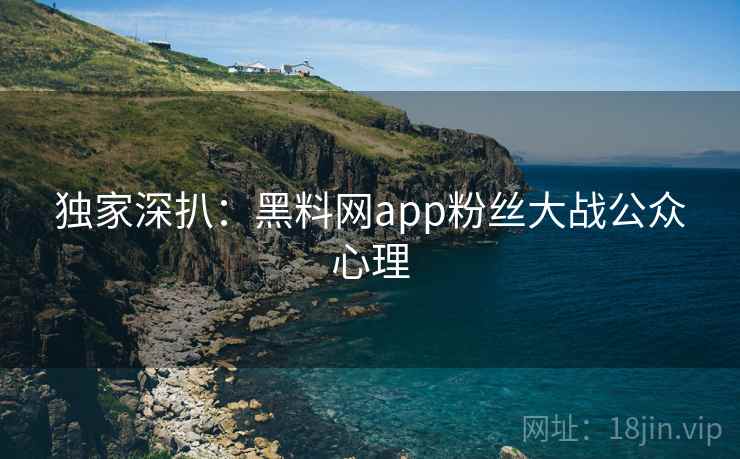 独家深扒:黑料网app粉丝大战公众心理 独家深扒:黑料网app粉丝大战公众心理