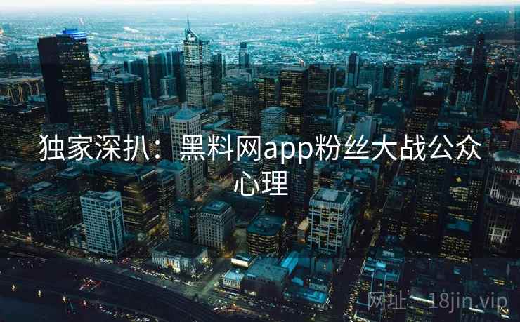 独家深扒:黑料网app粉丝大战公众心理 独家深扒:黑料网app粉丝大战公众心理