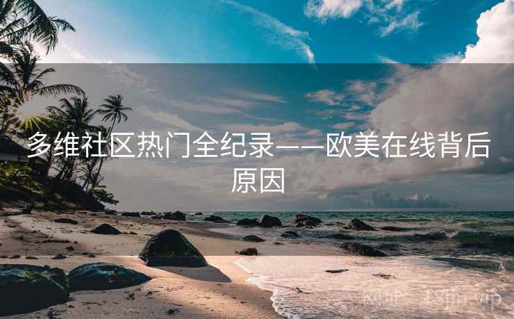 多维社区热门全纪录——欧美在线背后原因 多维社区热门全纪录——欧美在线背后原因