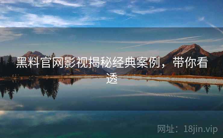 黑料官网影视揭秘经典案例,带你看透 黑料官网影视揭秘经典案例,带你看透