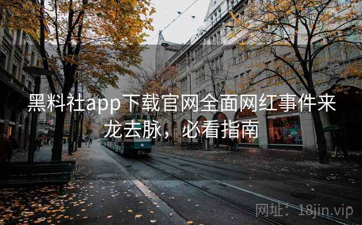 黑料社app下载官网全面网红事件来龙去脉,必看指南 黑料社app下载官网全面网红事件来龙去脉,必看指南