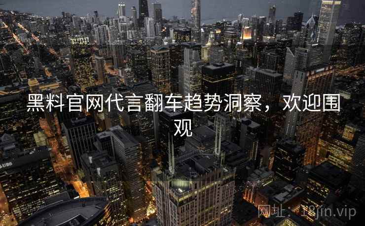 黑料官网代言翻车趋势洞察,欢迎围观 黑料官网代言翻车趋势洞察,欢迎围观