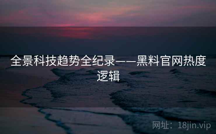 全景科技趋势全纪录——黑料官网热度逻辑 全景科技趋势全纪录——黑料官网热度逻辑